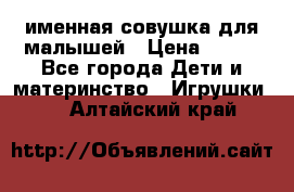 именная совушка для малышей › Цена ­ 600 - Все города Дети и материнство » Игрушки   . Алтайский край